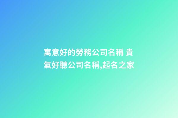 寓意好的勞務公司名稱 貴氣好聽公司名稱,起名之家-第1張-公司起名-玄機派